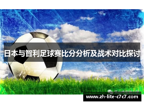 日本与智利足球赛比分分析及战术对比探讨 日本与智利足球赛比分分析及战术对比探讨